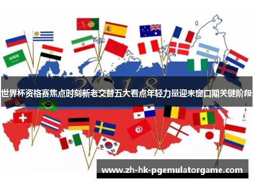 世界杯资格赛焦点时刻新老交替五大看点年轻力量迎来窗口期关键阶段 世界杯资格赛焦点时刻新老交替五大看点年轻力量迎来窗口期关键阶段