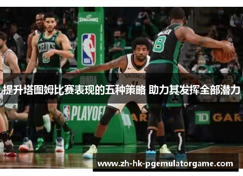 提升塔图姆比赛表现的五种策略 助力其发挥全部潜力