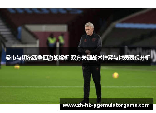曼市与切尔西争四激战解析 双方关键战术博弈与球员表现分析 曼市与切尔西争四激战解析 双方关键战术博弈与球员表现分析