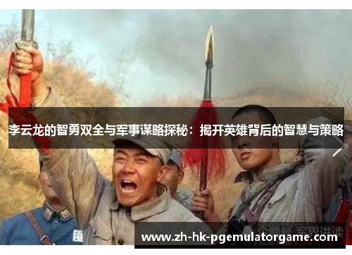 李云龙的智勇双全与军事谋略探秘：揭开英雄背后的智慧与策略