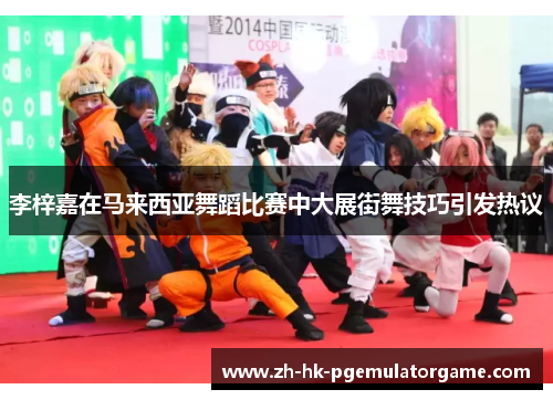 李梓嘉在马来西亚舞蹈比赛中大展街舞技巧引发热议