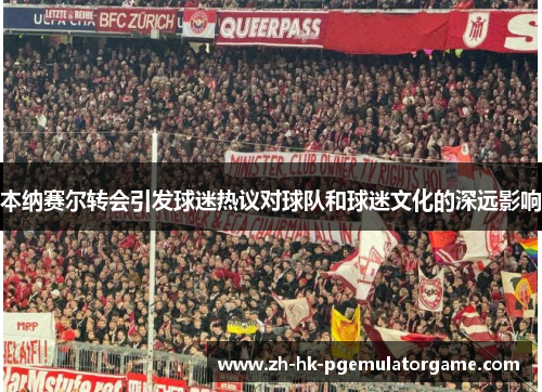 本纳赛尔转会引发球迷热议对球队和球迷文化的深远影响