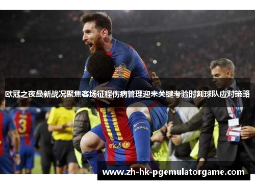欧冠之夜最新战况聚焦客场征程伤病管理迎来关键考验时刻球队应对策略