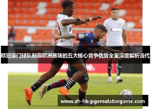 欧冠豪门球队制霸欧洲赛场的五大核心竞争优势全面深度解析当代