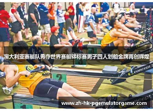 澳大利亚赛艇队勇夺世界赛艇锦标赛男子四人划船金牌再创辉煌