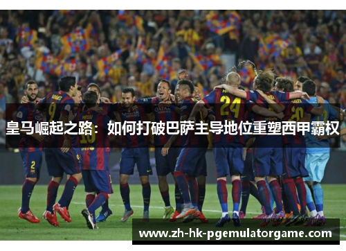 皇马崛起之路：如何打破巴萨主导地位重塑西甲霸权
