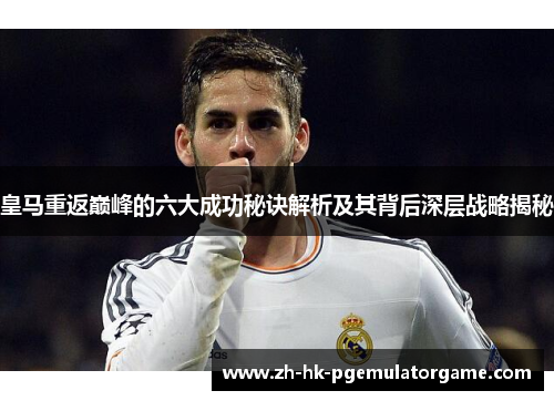 皇马重返巅峰的六大成功秘诀解析及其背后深层战略揭秘 皇马重返巅峰的六大成功秘诀解析及其背后深层战略揭秘