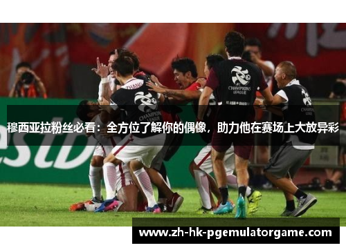 穆西亚拉粉丝必看：全方位了解你的偶像，助力他在赛场上大放异彩