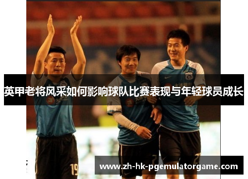英甲老将风采如何影响球队比赛表现与年轻球员成长