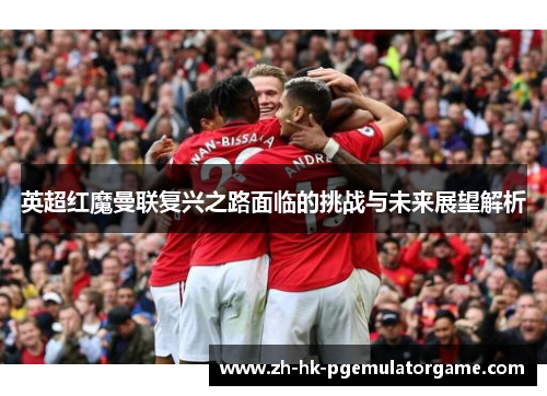 英超红魔曼联复兴之路面临的挑战与未来展望解析