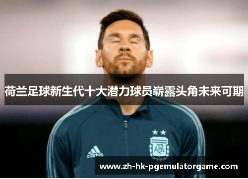 荷兰足球新生代十大潜力球员崭露头角未来可期