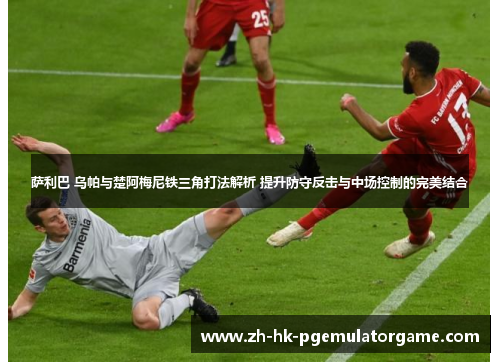 萨利巴 乌帕与楚阿梅尼铁三角打法解析 提升防守反击与中场控制的完美结合 萨利巴 乌帕与楚阿梅尼铁三角打法解析 提升防守反击与中场控制的完美结合
