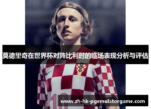莫德里奇在世界杯对阵比利时的临场表现分析与评估 莫德里奇在世界杯对阵比利时的临场表现分析与评估