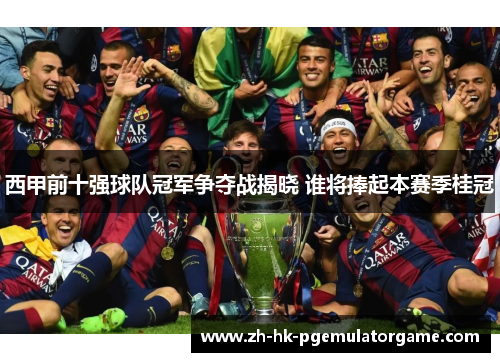 西甲前十强球队冠军争夺战揭晓 谁将捧起本赛季桂冠 西甲前十强球队冠军争夺战揭晓 谁将捧起本赛季桂冠