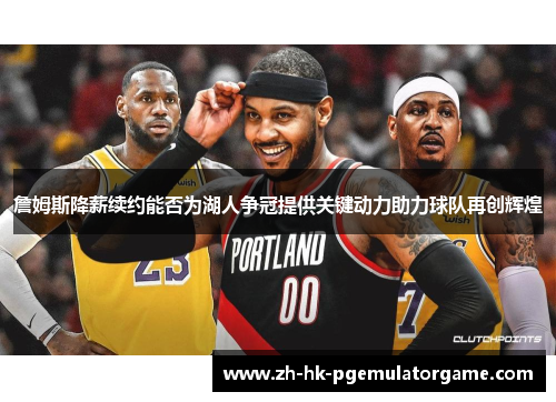 詹姆斯降薪续约能否为湖人争冠提供关键动力助力球队再创辉煌 詹姆斯降薪续约能否为湖人争冠提供关键动力助力球队再创辉煌