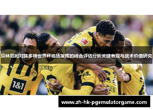 贝林厄姆对阵多特世界杯临场发挥的综合评估分析关键表现与战术价值研究 贝林厄姆对阵多特世界杯临场发挥的综合评估分析关键表现与战术价值研究