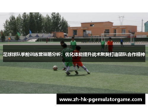 足球球队季前训练营策略分析：优化体能提升战术默契打造团队合作精神