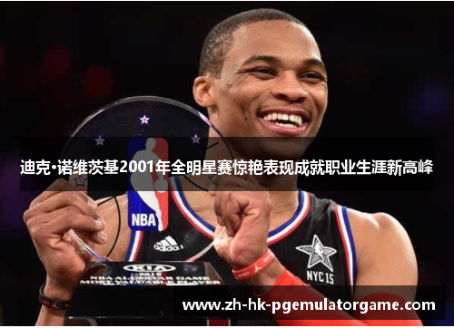 迪克·诺维茨基2001年全明星赛惊艳表现成就职业生涯新高峰