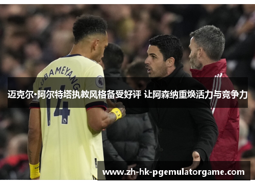 迈克尔·阿尔特塔执教风格备受好评 让阿森纳重焕活力与竞争力