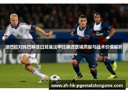 迪巴拉对阵巴黎圣日耳曼法甲比赛进攻端贡献与战术价值解析