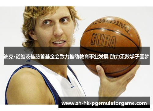 迪克·诺维茨基慈善基金会致力推动教育事业发展 助力无数学子圆梦