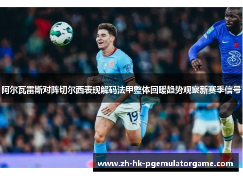 阿尔瓦雷斯对阵切尔西表现解码法甲整体回暖趋势观察新赛季信号