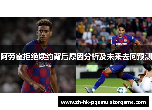 阿劳霍拒绝续约背后原因分析及未来去向预测