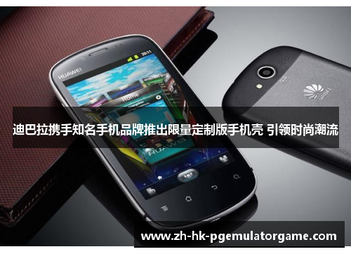 迪巴拉携手知名手机品牌推出限量定制版手机壳 引领时尚潮流