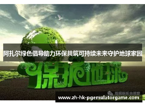 阿扎尔绿色倡导助力环保共筑可持续未来守护地球家园