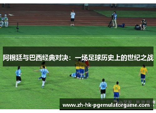 阿根廷与巴西经典对决:一场足球历史上的世纪之战 阿根廷与巴西经典对决:一场足球历史上的世纪之战